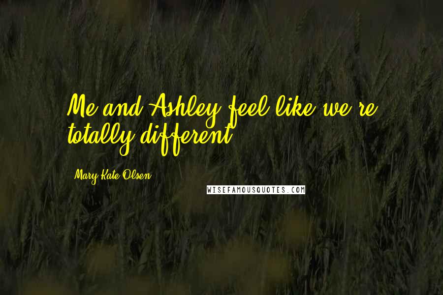 Mary-Kate Olsen Quotes: Me and Ashley feel like we're totally different.