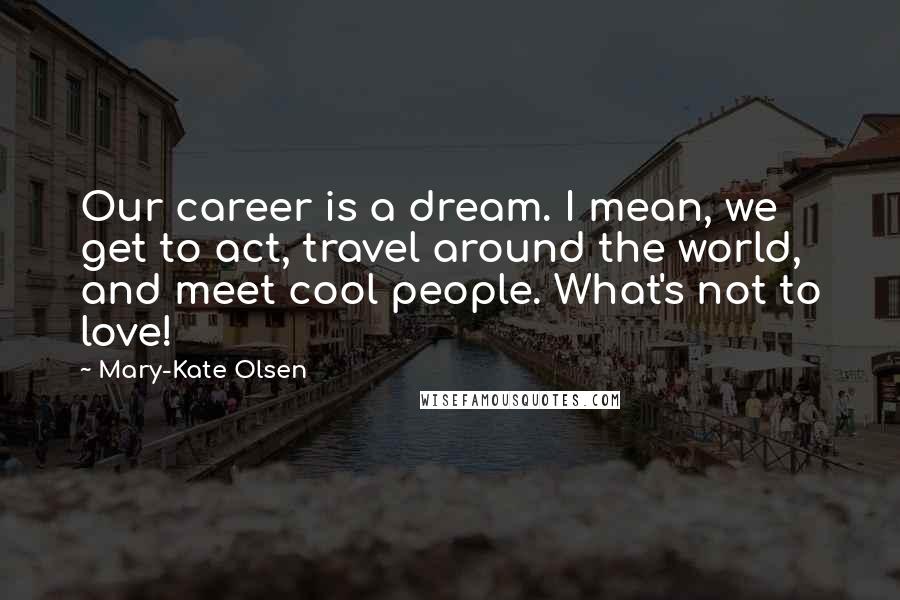 Mary-Kate Olsen Quotes: Our career is a dream. I mean, we get to act, travel around the world, and meet cool people. What's not to love!