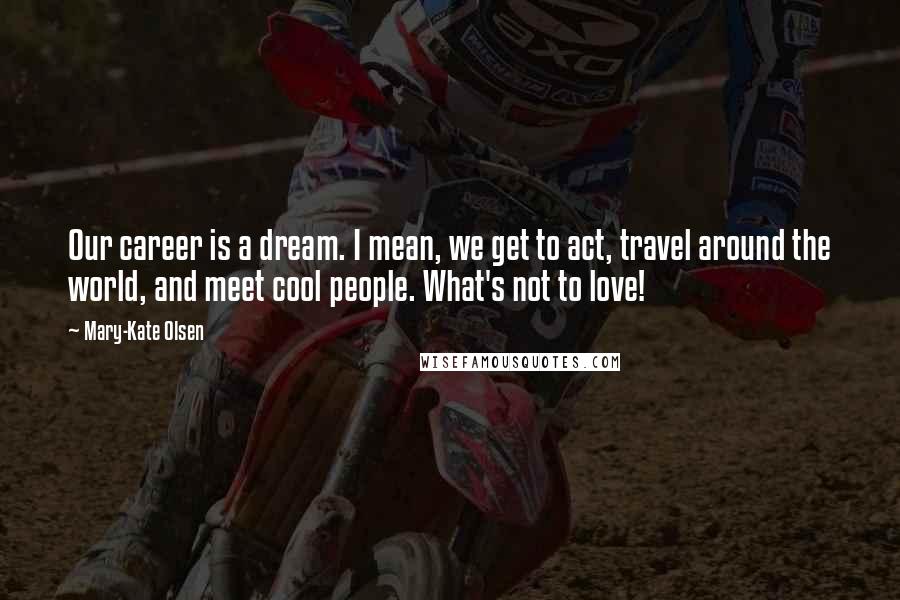 Mary-Kate Olsen Quotes: Our career is a dream. I mean, we get to act, travel around the world, and meet cool people. What's not to love!