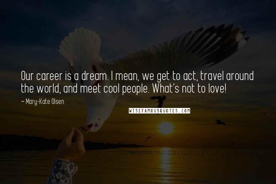 Mary-Kate Olsen Quotes: Our career is a dream. I mean, we get to act, travel around the world, and meet cool people. What's not to love!