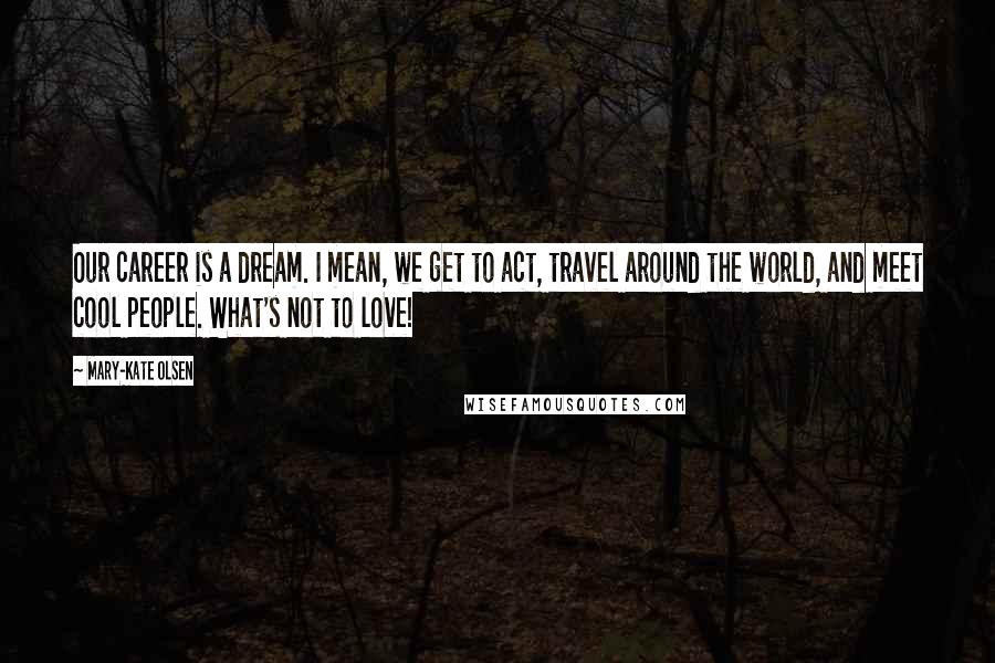 Mary-Kate Olsen Quotes: Our career is a dream. I mean, we get to act, travel around the world, and meet cool people. What's not to love!