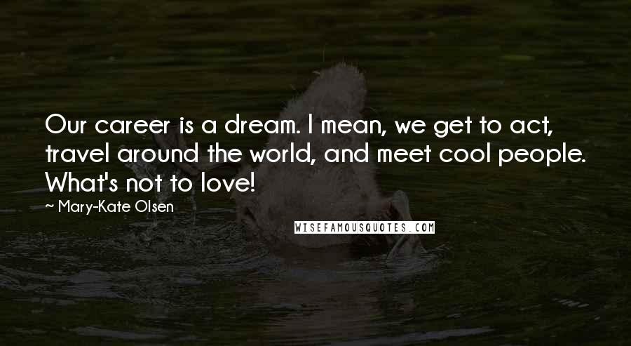 Mary-Kate Olsen Quotes: Our career is a dream. I mean, we get to act, travel around the world, and meet cool people. What's not to love!