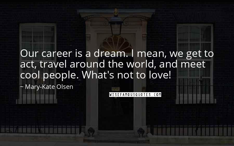 Mary-Kate Olsen Quotes: Our career is a dream. I mean, we get to act, travel around the world, and meet cool people. What's not to love!