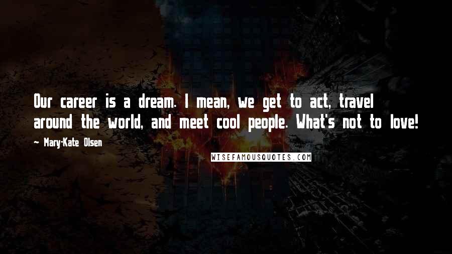 Mary-Kate Olsen Quotes: Our career is a dream. I mean, we get to act, travel around the world, and meet cool people. What's not to love!