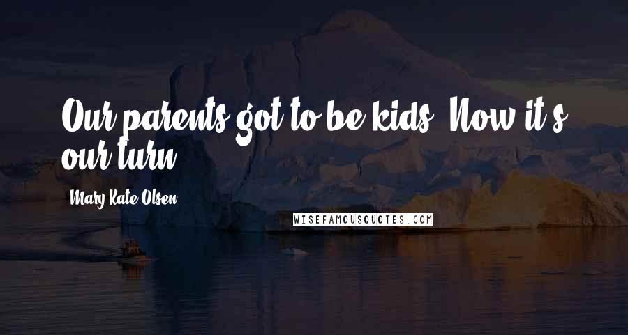 Mary-Kate Olsen Quotes: Our parents got to be kids. Now it's our turn.