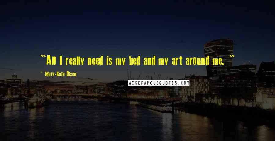 Mary-Kate Olsen Quotes: "All I really need is my bed and my art around me. "
