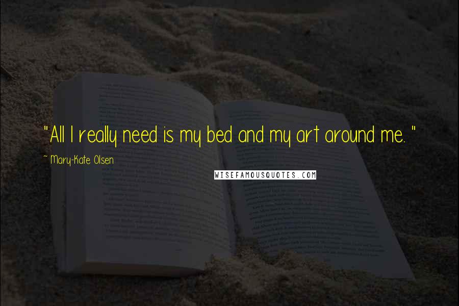 Mary-Kate Olsen Quotes: "All I really need is my bed and my art around me. "