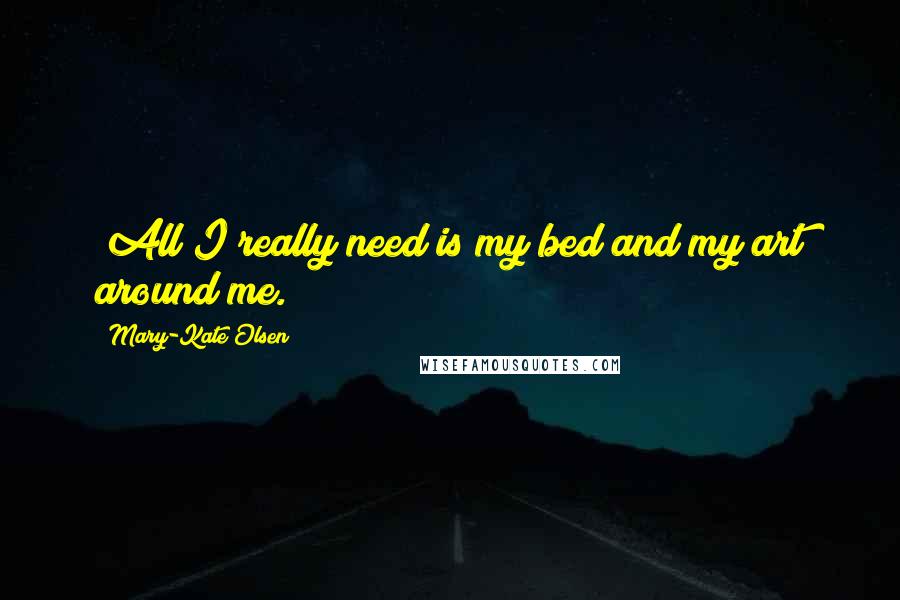 Mary-Kate Olsen Quotes: "All I really need is my bed and my art around me. "
