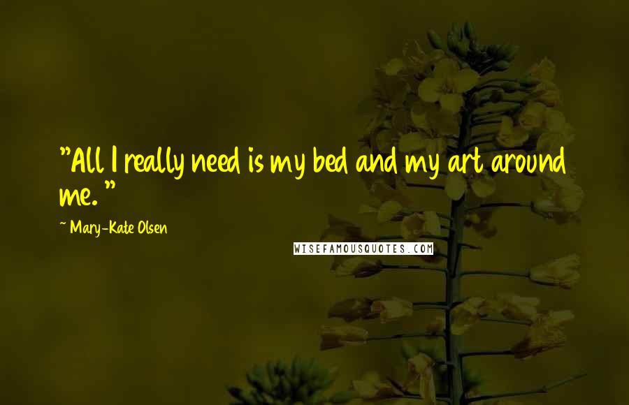 Mary-Kate Olsen Quotes: "All I really need is my bed and my art around me. "