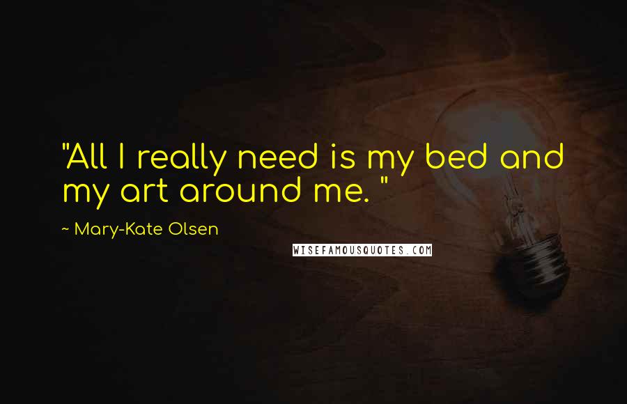 Mary-Kate Olsen Quotes: "All I really need is my bed and my art around me. "