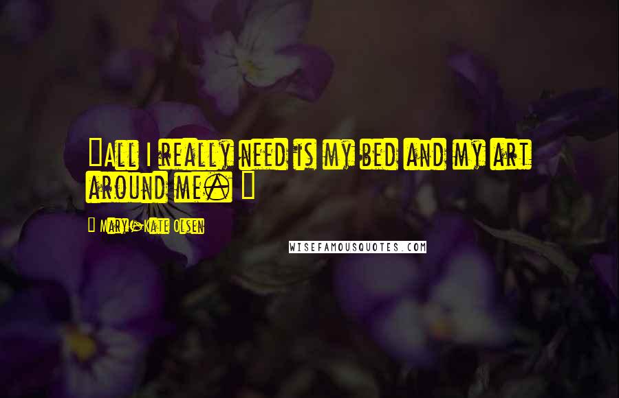 Mary-Kate Olsen Quotes: "All I really need is my bed and my art around me. "