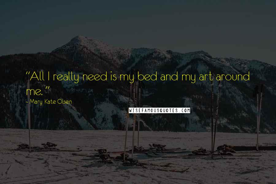 Mary-Kate Olsen Quotes: "All I really need is my bed and my art around me. "