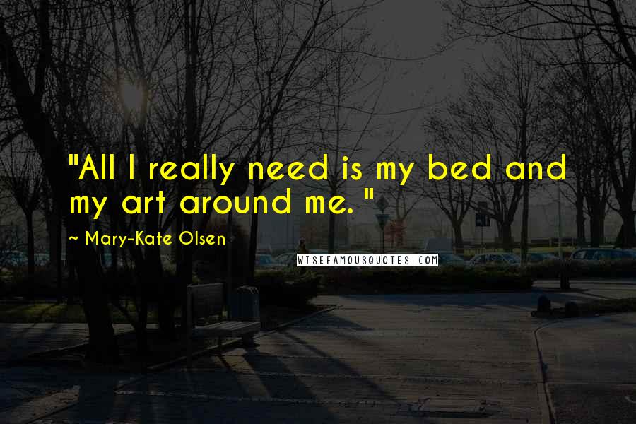 Mary-Kate Olsen Quotes: "All I really need is my bed and my art around me. "