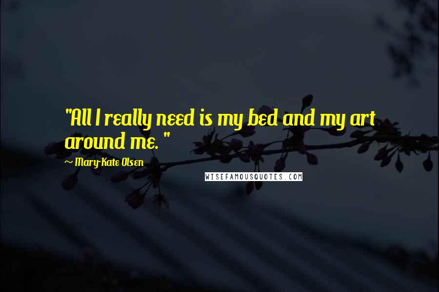 Mary-Kate Olsen Quotes: "All I really need is my bed and my art around me. "