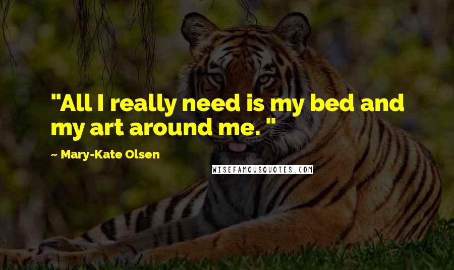 Mary-Kate Olsen Quotes: "All I really need is my bed and my art around me. "