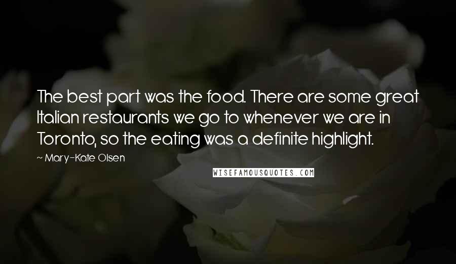 Mary-Kate Olsen Quotes: The best part was the food. There are some great Italian restaurants we go to whenever we are in Toronto, so the eating was a definite highlight.