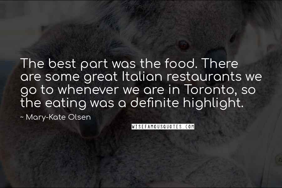 Mary-Kate Olsen Quotes: The best part was the food. There are some great Italian restaurants we go to whenever we are in Toronto, so the eating was a definite highlight.