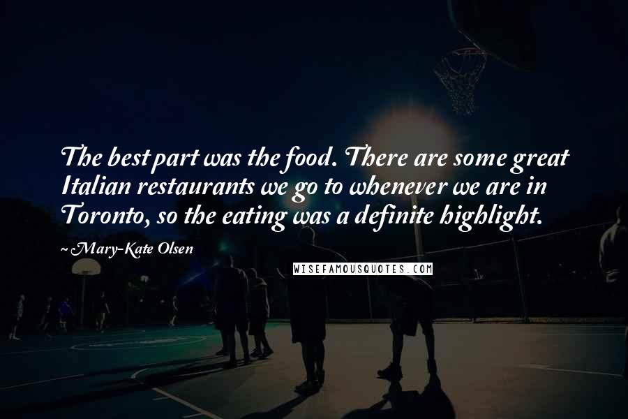 Mary-Kate Olsen Quotes: The best part was the food. There are some great Italian restaurants we go to whenever we are in Toronto, so the eating was a definite highlight.
