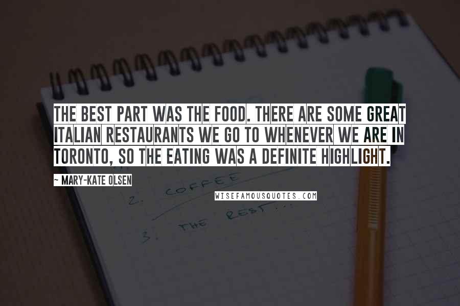 Mary-Kate Olsen Quotes: The best part was the food. There are some great Italian restaurants we go to whenever we are in Toronto, so the eating was a definite highlight.