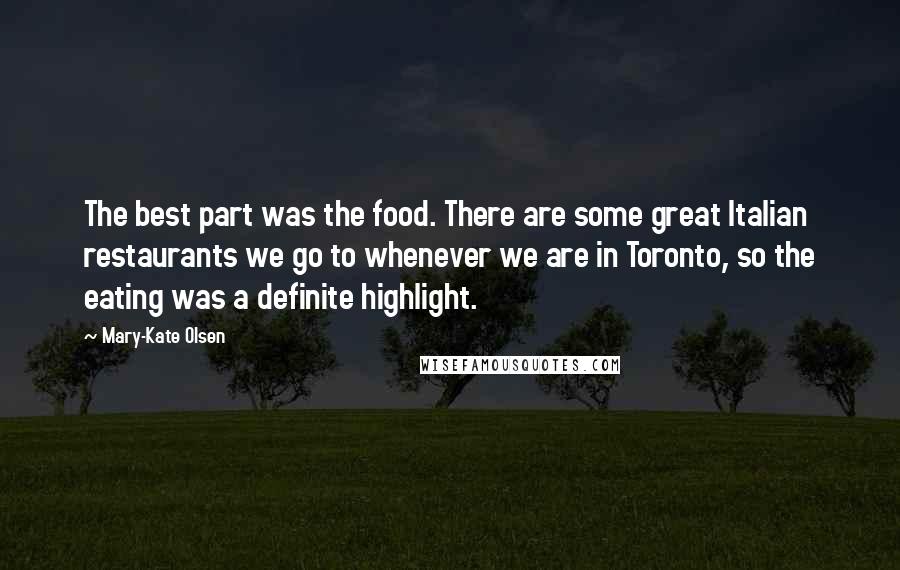 Mary-Kate Olsen Quotes: The best part was the food. There are some great Italian restaurants we go to whenever we are in Toronto, so the eating was a definite highlight.