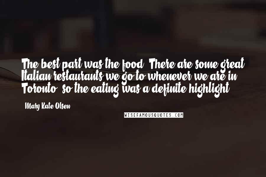 Mary-Kate Olsen Quotes: The best part was the food. There are some great Italian restaurants we go to whenever we are in Toronto, so the eating was a definite highlight.