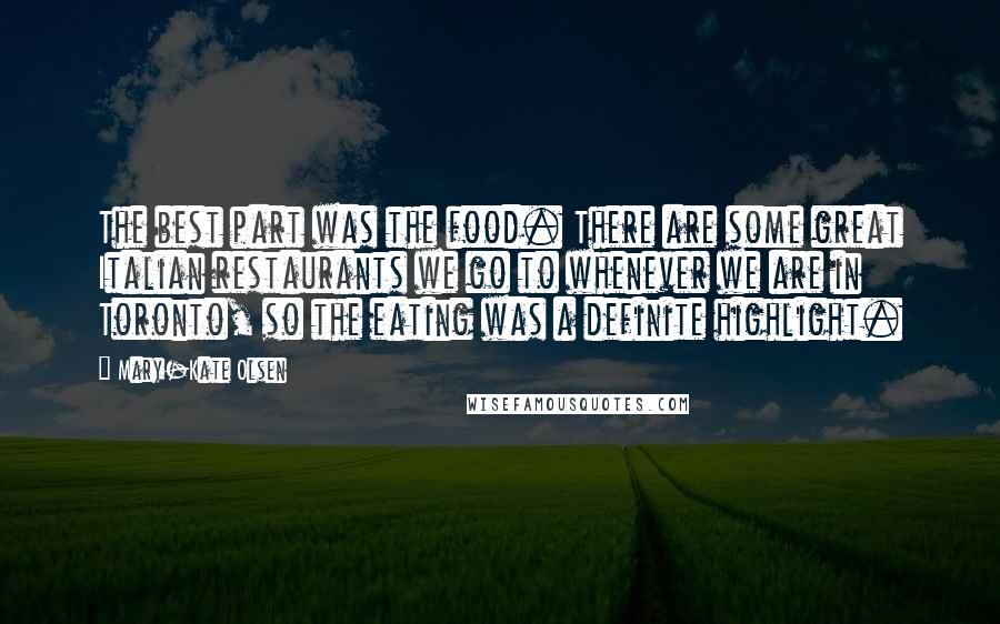 Mary-Kate Olsen Quotes: The best part was the food. There are some great Italian restaurants we go to whenever we are in Toronto, so the eating was a definite highlight.