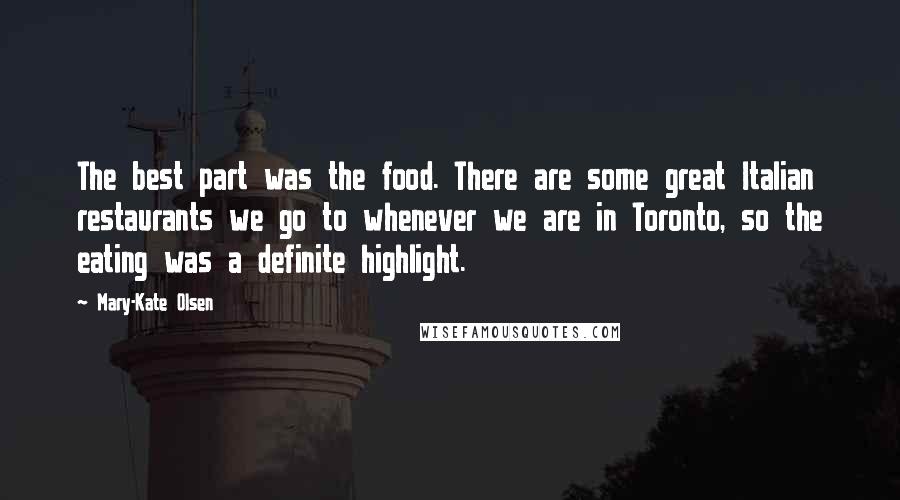 Mary-Kate Olsen Quotes: The best part was the food. There are some great Italian restaurants we go to whenever we are in Toronto, so the eating was a definite highlight.