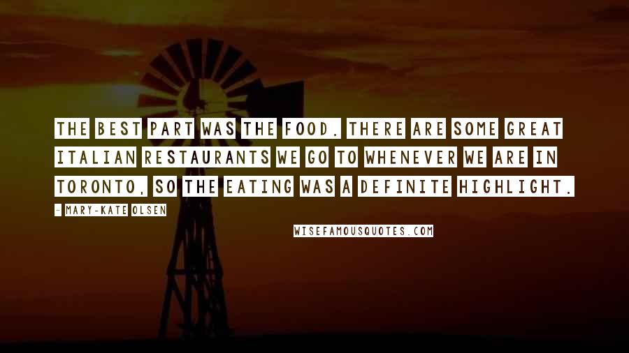 Mary-Kate Olsen Quotes: The best part was the food. There are some great Italian restaurants we go to whenever we are in Toronto, so the eating was a definite highlight.