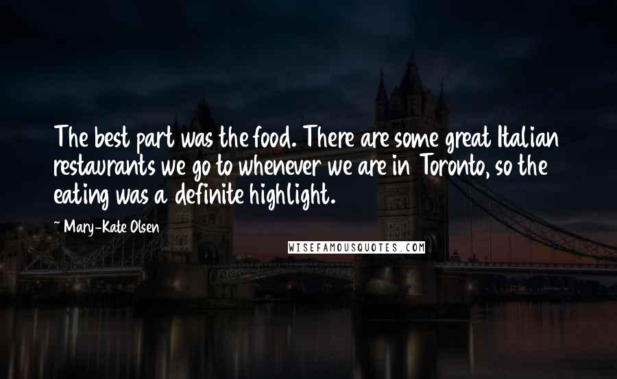 Mary-Kate Olsen Quotes: The best part was the food. There are some great Italian restaurants we go to whenever we are in Toronto, so the eating was a definite highlight.