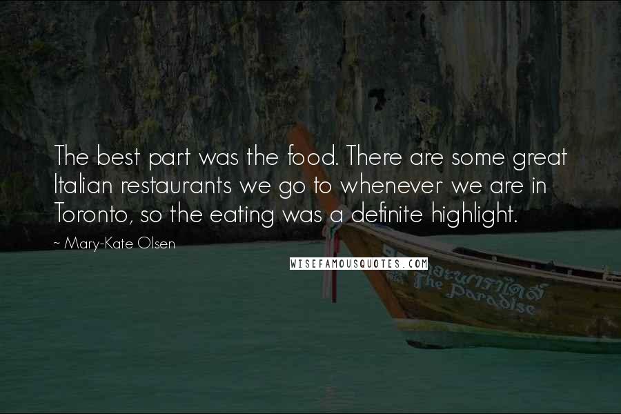 Mary-Kate Olsen Quotes: The best part was the food. There are some great Italian restaurants we go to whenever we are in Toronto, so the eating was a definite highlight.