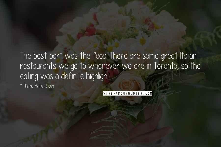 Mary-Kate Olsen Quotes: The best part was the food. There are some great Italian restaurants we go to whenever we are in Toronto, so the eating was a definite highlight.