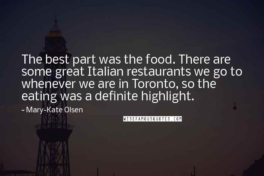 Mary-Kate Olsen Quotes: The best part was the food. There are some great Italian restaurants we go to whenever we are in Toronto, so the eating was a definite highlight.