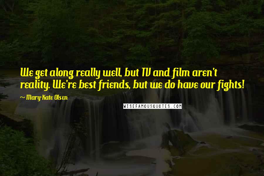 Mary-Kate Olsen Quotes: We get along really well, but TV and film aren't reality. We're best friends, but we do have our fights!