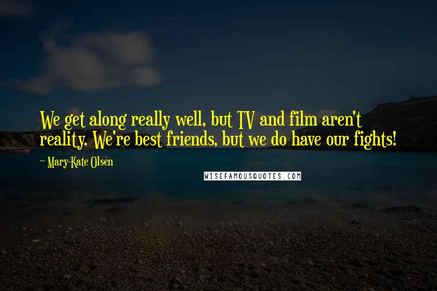 Mary-Kate Olsen Quotes: We get along really well, but TV and film aren't reality. We're best friends, but we do have our fights!