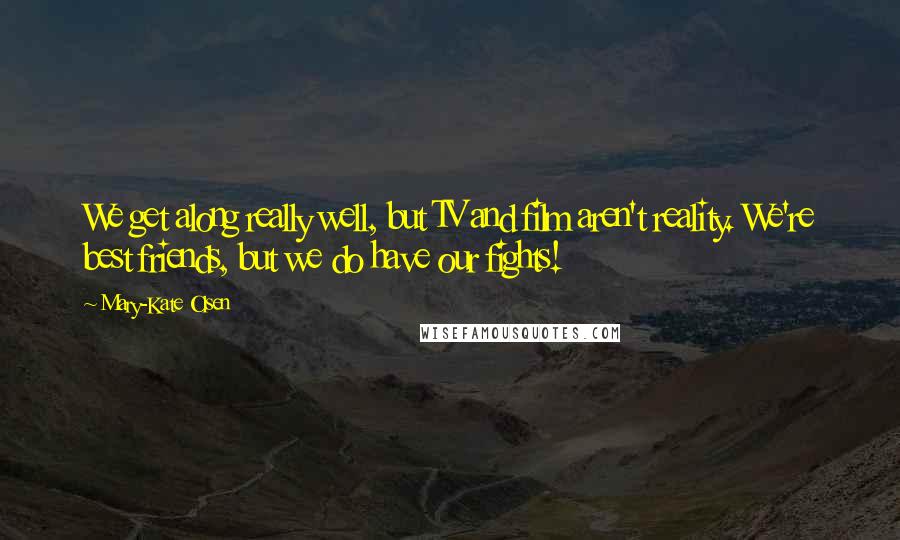 Mary-Kate Olsen Quotes: We get along really well, but TV and film aren't reality. We're best friends, but we do have our fights!