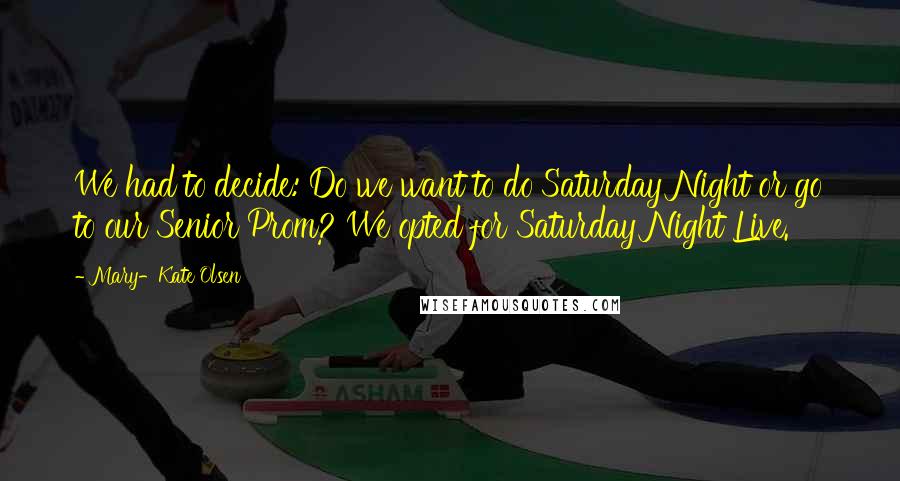 Mary-Kate Olsen Quotes: We had to decide: Do we want to do Saturday Night or go to our Senior Prom? We opted for Saturday Night Live.