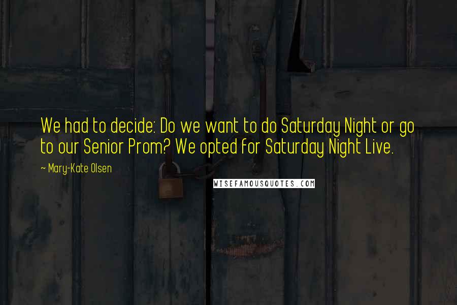Mary-Kate Olsen Quotes: We had to decide: Do we want to do Saturday Night or go to our Senior Prom? We opted for Saturday Night Live.