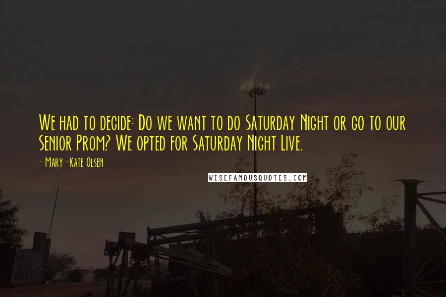 Mary-Kate Olsen Quotes: We had to decide: Do we want to do Saturday Night or go to our Senior Prom? We opted for Saturday Night Live.