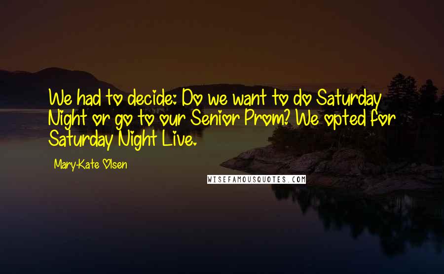 Mary-Kate Olsen Quotes: We had to decide: Do we want to do Saturday Night or go to our Senior Prom? We opted for Saturday Night Live.