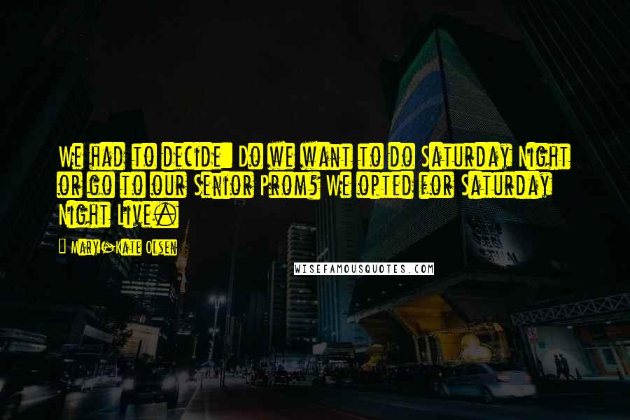 Mary-Kate Olsen Quotes: We had to decide: Do we want to do Saturday Night or go to our Senior Prom? We opted for Saturday Night Live.