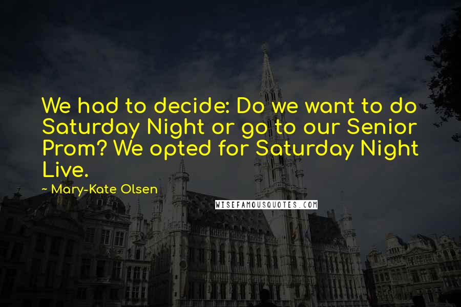 Mary-Kate Olsen Quotes: We had to decide: Do we want to do Saturday Night or go to our Senior Prom? We opted for Saturday Night Live.