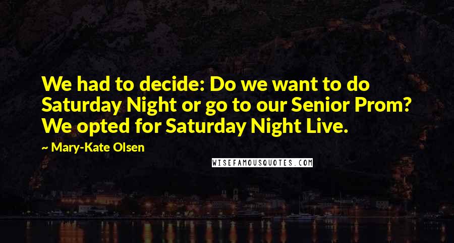 Mary-Kate Olsen Quotes: We had to decide: Do we want to do Saturday Night or go to our Senior Prom? We opted for Saturday Night Live.