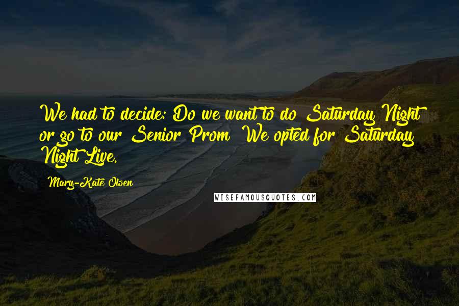 Mary-Kate Olsen Quotes: We had to decide: Do we want to do Saturday Night or go to our Senior Prom? We opted for Saturday Night Live.