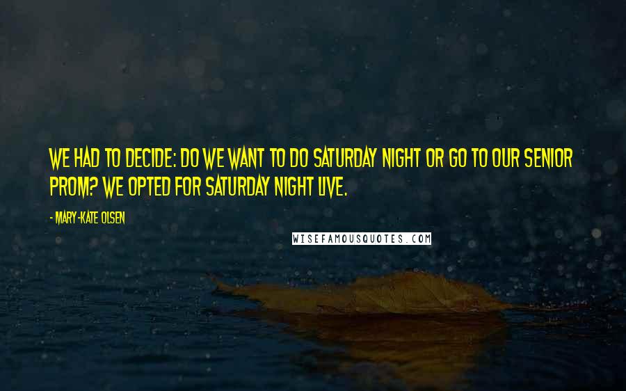 Mary-Kate Olsen Quotes: We had to decide: Do we want to do Saturday Night or go to our Senior Prom? We opted for Saturday Night Live.