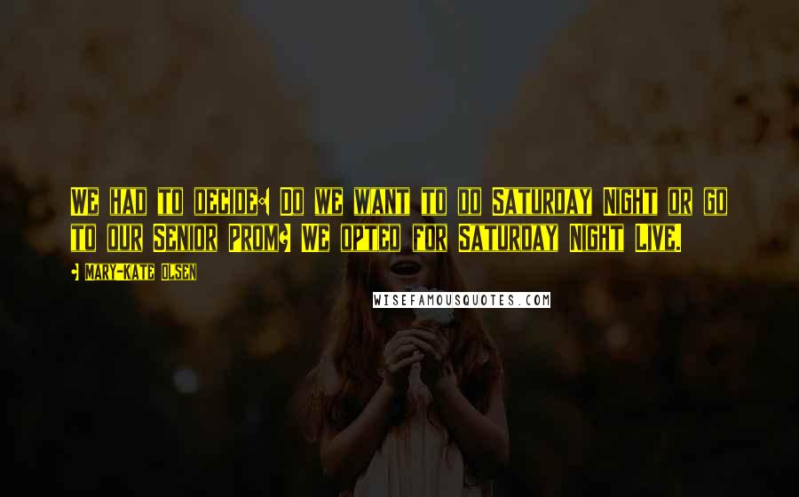 Mary-Kate Olsen Quotes: We had to decide: Do we want to do Saturday Night or go to our Senior Prom? We opted for Saturday Night Live.
