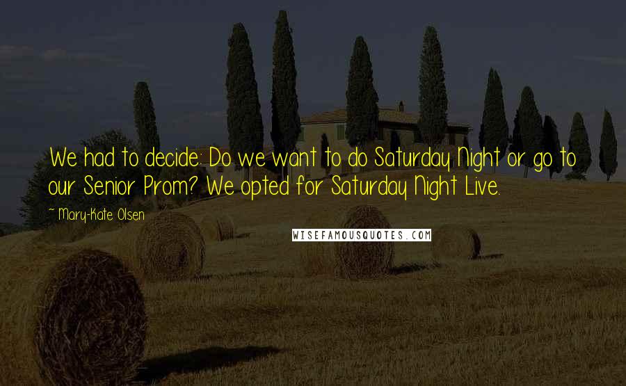 Mary-Kate Olsen Quotes: We had to decide: Do we want to do Saturday Night or go to our Senior Prom? We opted for Saturday Night Live.