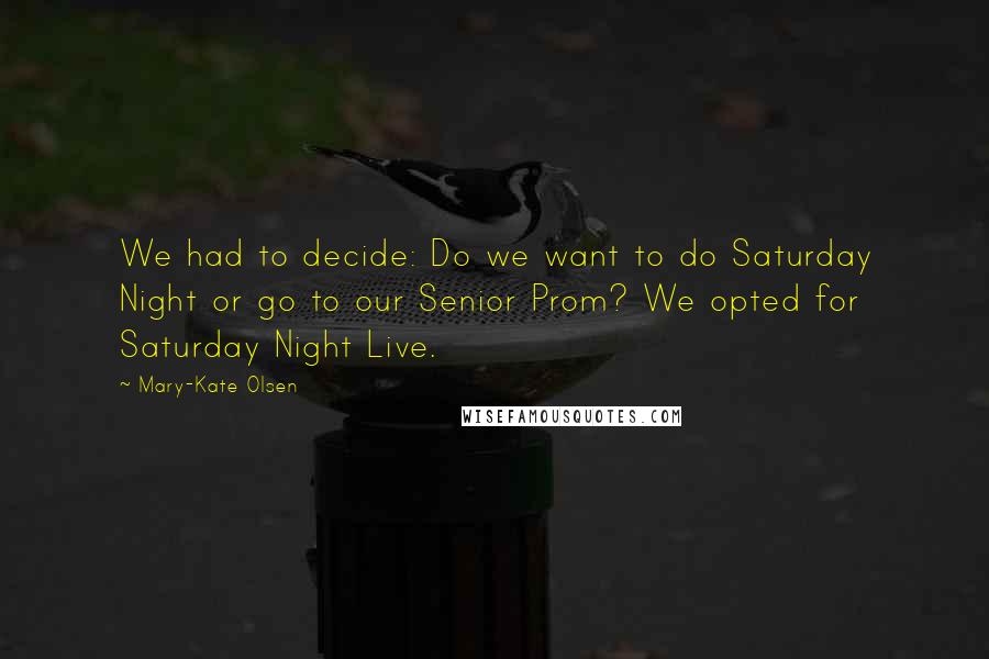 Mary-Kate Olsen Quotes: We had to decide: Do we want to do Saturday Night or go to our Senior Prom? We opted for Saturday Night Live.