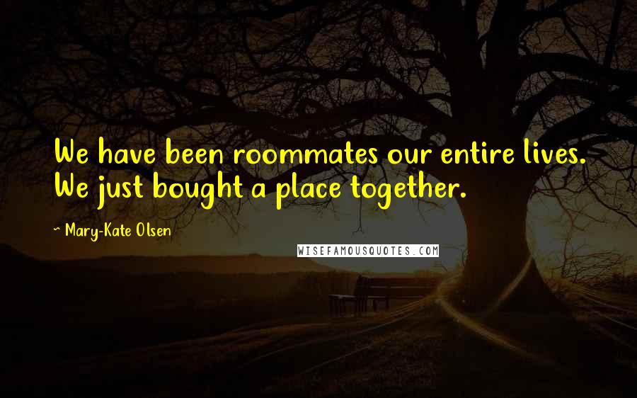 Mary-Kate Olsen Quotes: We have been roommates our entire lives. We just bought a place together.