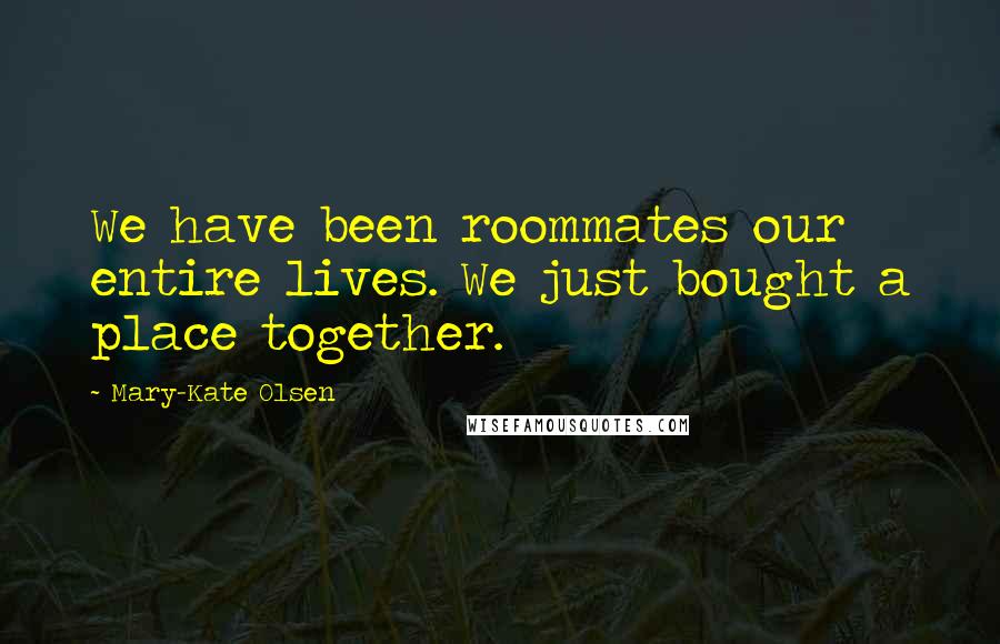 Mary-Kate Olsen Quotes: We have been roommates our entire lives. We just bought a place together.