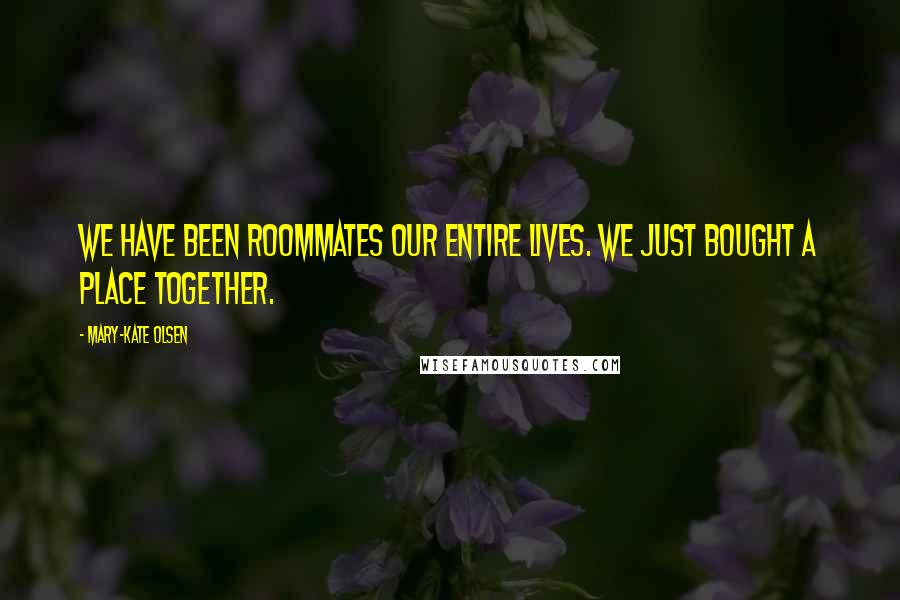 Mary-Kate Olsen Quotes: We have been roommates our entire lives. We just bought a place together.